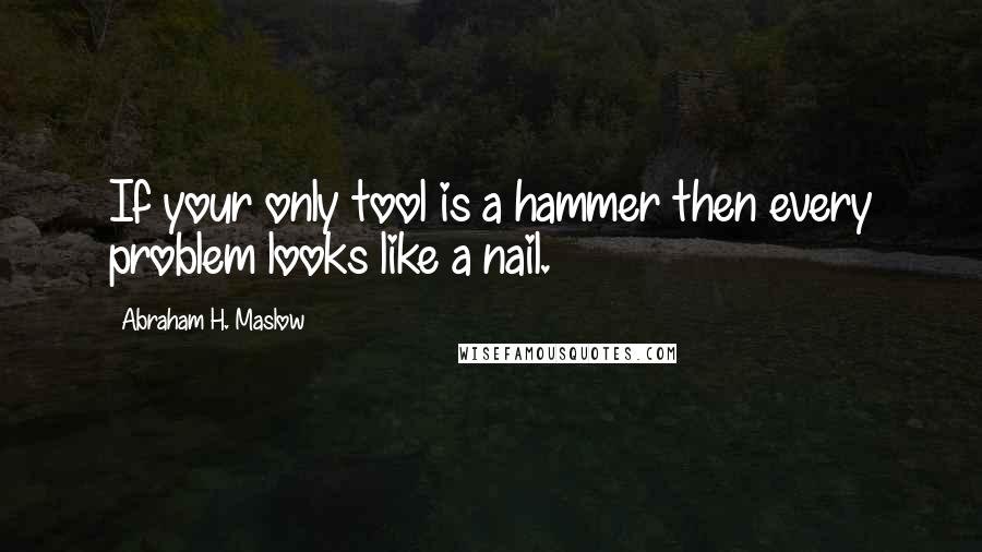 Abraham H. Maslow Quotes: If your only tool is a hammer then every problem looks like a nail.