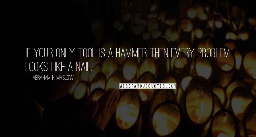 Abraham H. Maslow Quotes: If your only tool is a hammer then every problem looks like a nail.