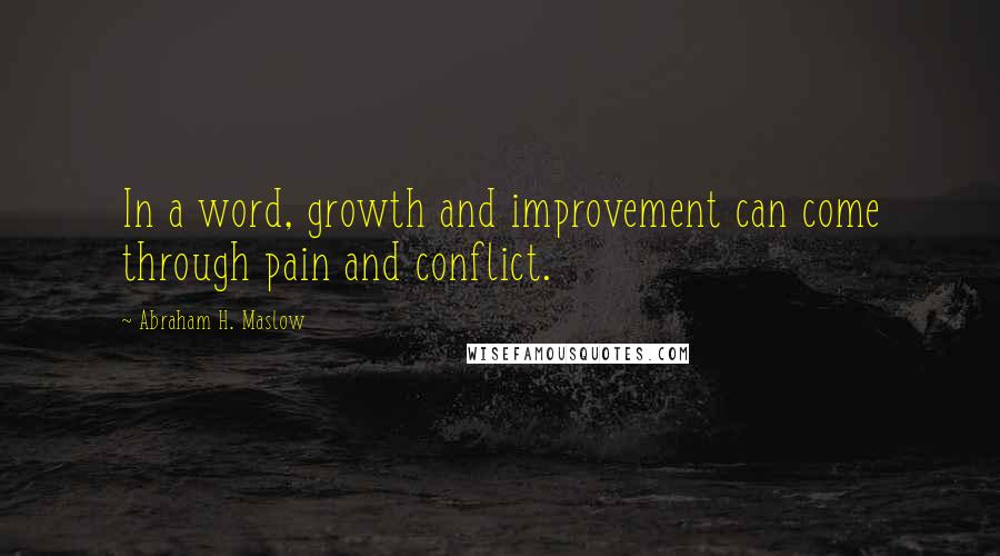 Abraham H. Maslow Quotes: In a word, growth and improvement can come through pain and conflict.