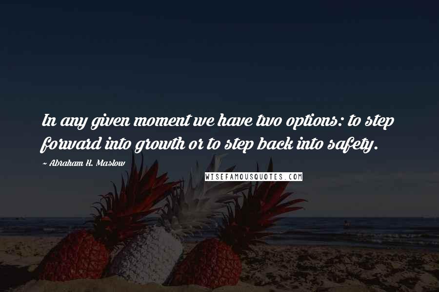 Abraham H. Maslow Quotes: In any given moment we have two options: to step forward into growth or to step back into safety.