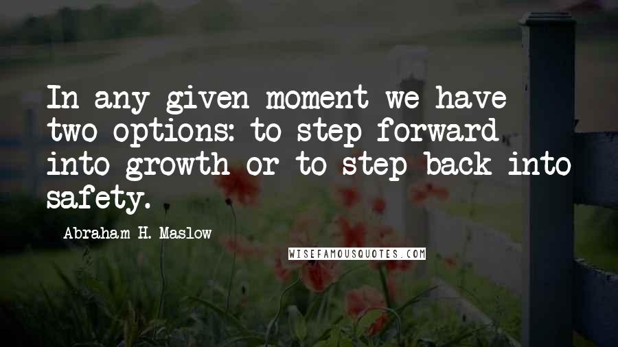 Abraham H. Maslow Quotes: In any given moment we have two options: to step forward into growth or to step back into safety.