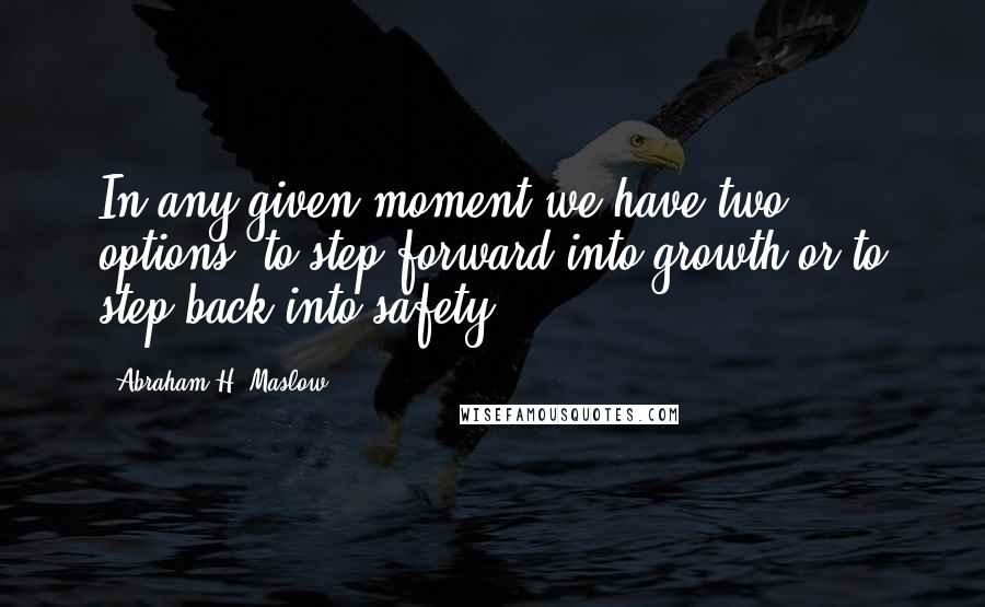 Abraham H. Maslow Quotes: In any given moment we have two options: to step forward into growth or to step back into safety.