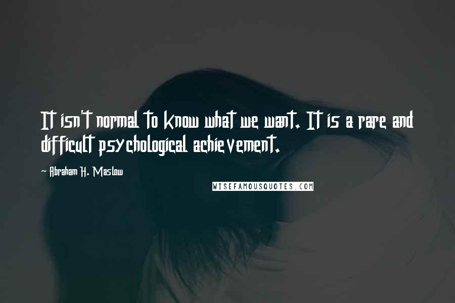 Abraham H. Maslow Quotes: It isn't normal to know what we want. It is a rare and difficult psychological achievement.