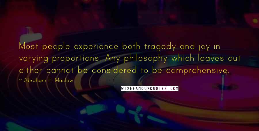 Abraham H. Maslow Quotes: Most people experience both tragedy and joy in varying proportions. Any philosophy which leaves out either cannot be considered to be comprehensive.