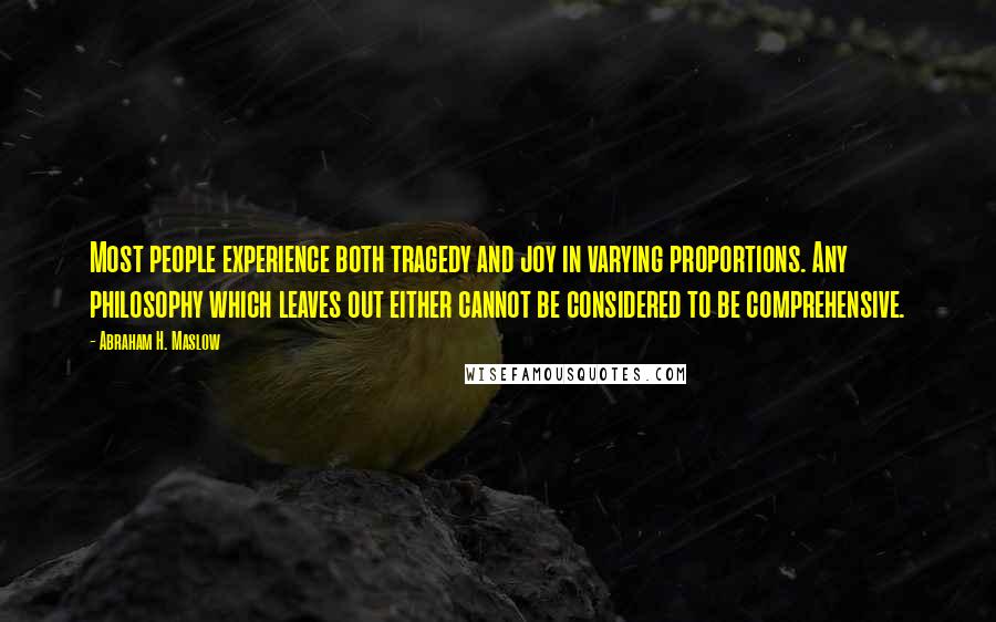 Abraham H. Maslow Quotes: Most people experience both tragedy and joy in varying proportions. Any philosophy which leaves out either cannot be considered to be comprehensive.