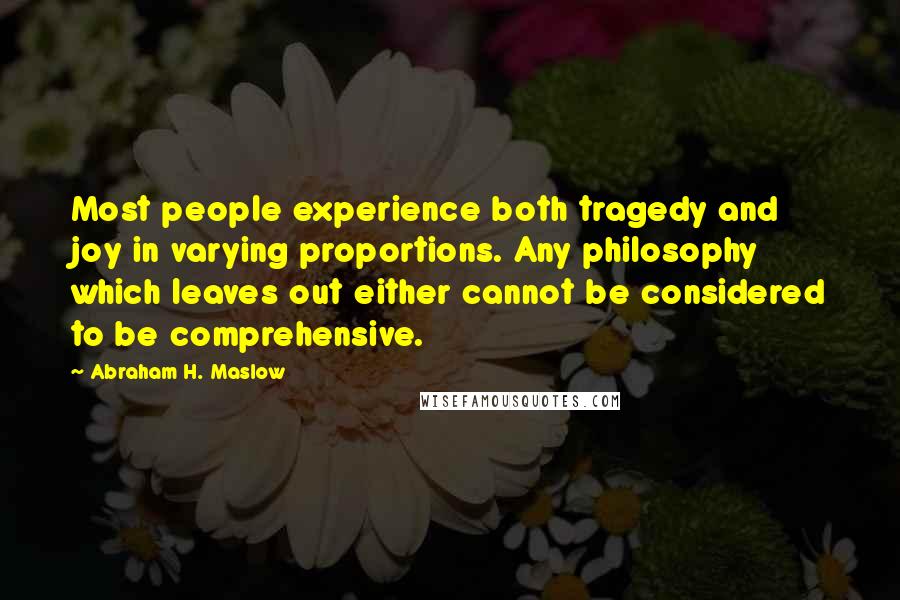 Abraham H. Maslow Quotes: Most people experience both tragedy and joy in varying proportions. Any philosophy which leaves out either cannot be considered to be comprehensive.