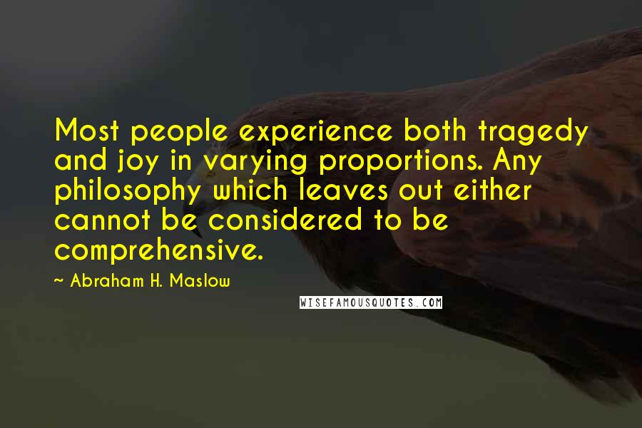 Abraham H. Maslow Quotes: Most people experience both tragedy and joy in varying proportions. Any philosophy which leaves out either cannot be considered to be comprehensive.