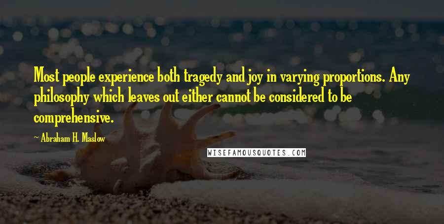 Abraham H. Maslow Quotes: Most people experience both tragedy and joy in varying proportions. Any philosophy which leaves out either cannot be considered to be comprehensive.