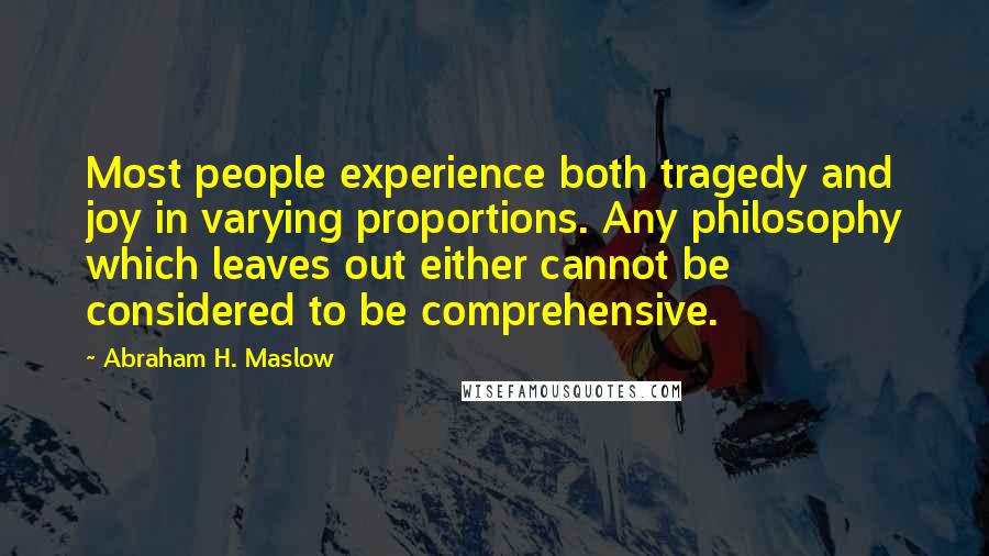 Abraham H. Maslow Quotes: Most people experience both tragedy and joy in varying proportions. Any philosophy which leaves out either cannot be considered to be comprehensive.