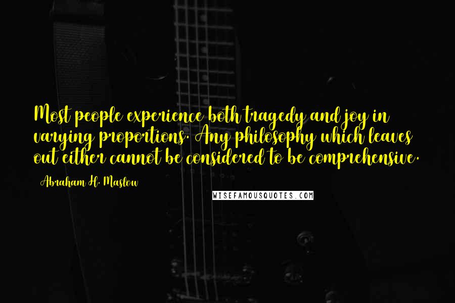 Abraham H. Maslow Quotes: Most people experience both tragedy and joy in varying proportions. Any philosophy which leaves out either cannot be considered to be comprehensive.