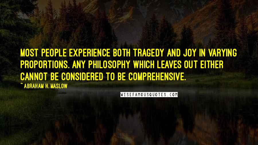 Abraham H. Maslow Quotes: Most people experience both tragedy and joy in varying proportions. Any philosophy which leaves out either cannot be considered to be comprehensive.