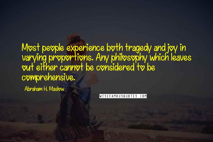 Abraham H. Maslow Quotes: Most people experience both tragedy and joy in varying proportions. Any philosophy which leaves out either cannot be considered to be comprehensive.