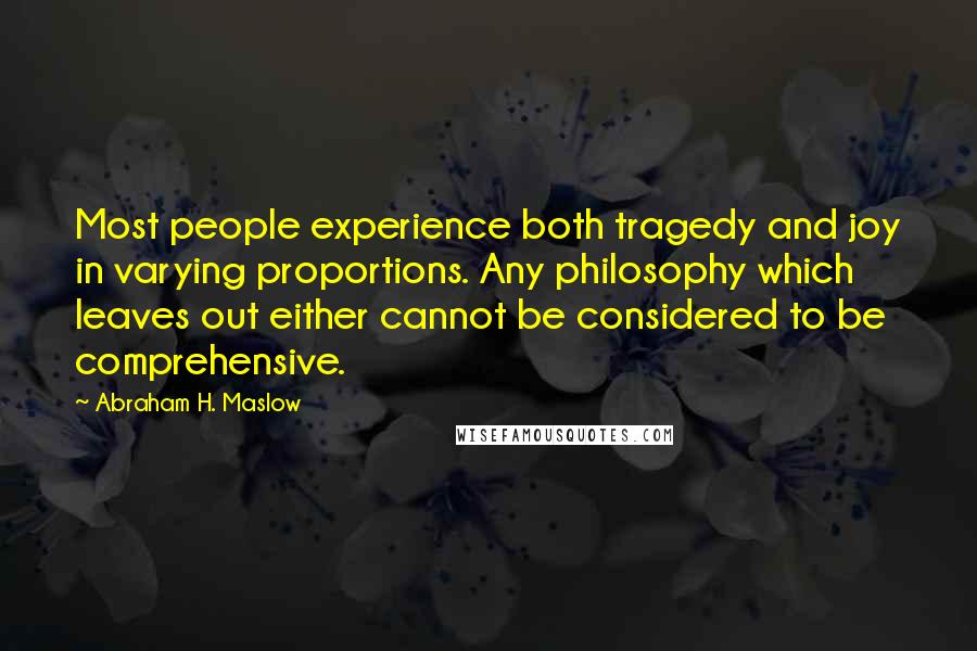 Abraham H. Maslow Quotes: Most people experience both tragedy and joy in varying proportions. Any philosophy which leaves out either cannot be considered to be comprehensive.