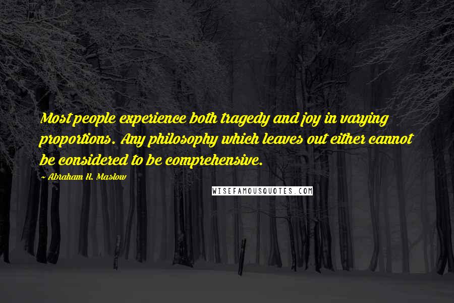 Abraham H. Maslow Quotes: Most people experience both tragedy and joy in varying proportions. Any philosophy which leaves out either cannot be considered to be comprehensive.