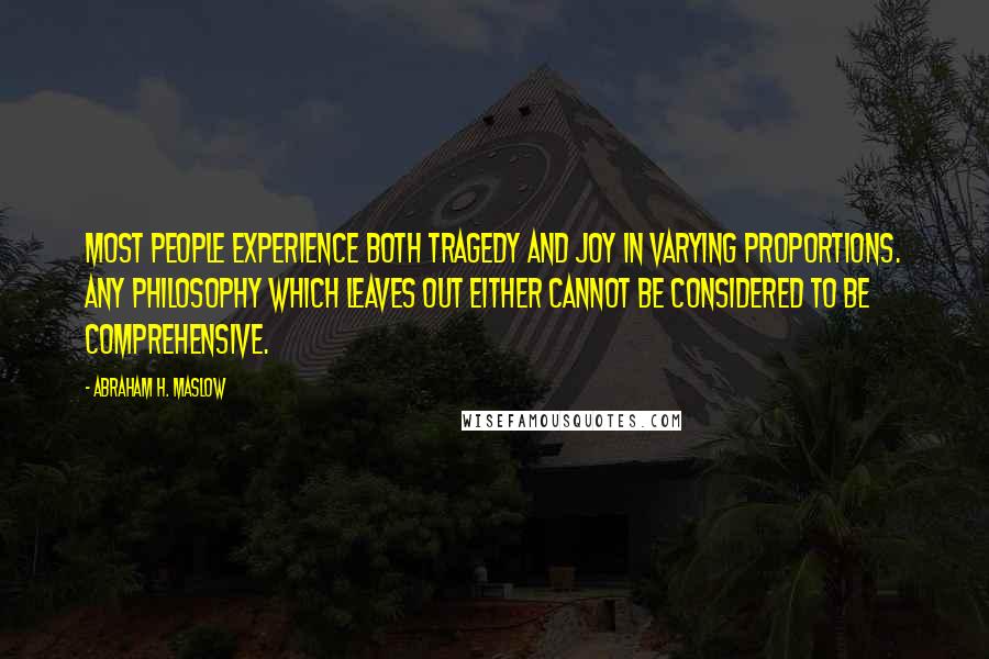 Abraham H. Maslow Quotes: Most people experience both tragedy and joy in varying proportions. Any philosophy which leaves out either cannot be considered to be comprehensive.