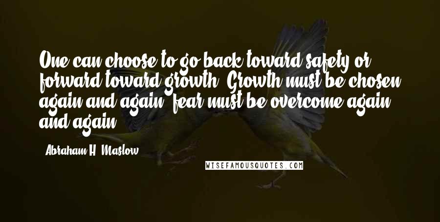 Abraham H. Maslow Quotes: One can choose to go back toward safety or forward toward growth. Growth must be chosen again and again; fear must be overcome again and again.