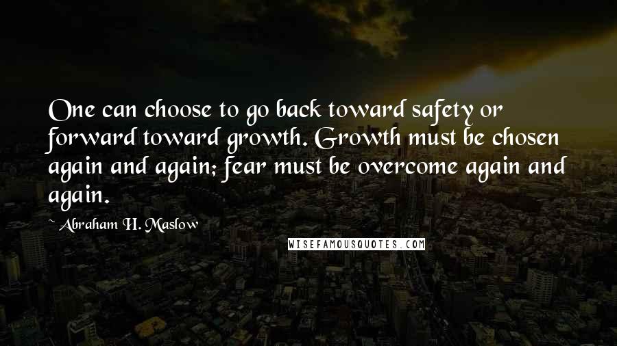 Abraham H. Maslow Quotes: One can choose to go back toward safety or forward toward growth. Growth must be chosen again and again; fear must be overcome again and again.