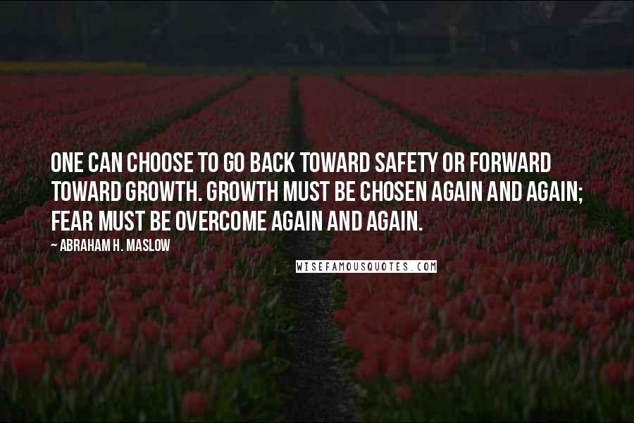 Abraham H. Maslow Quotes: One can choose to go back toward safety or forward toward growth. Growth must be chosen again and again; fear must be overcome again and again.