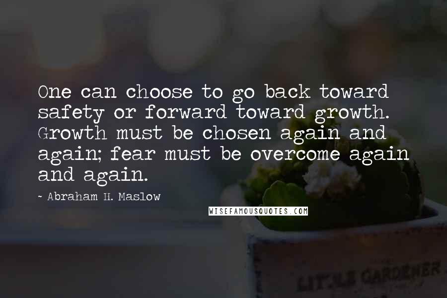 Abraham H. Maslow Quotes: One can choose to go back toward safety or forward toward growth. Growth must be chosen again and again; fear must be overcome again and again.