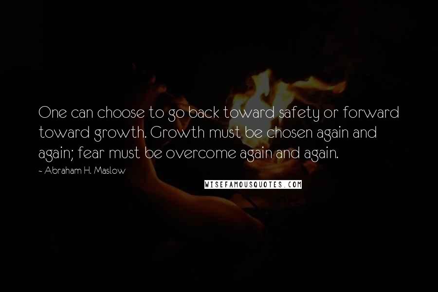 Abraham H. Maslow Quotes: One can choose to go back toward safety or forward toward growth. Growth must be chosen again and again; fear must be overcome again and again.