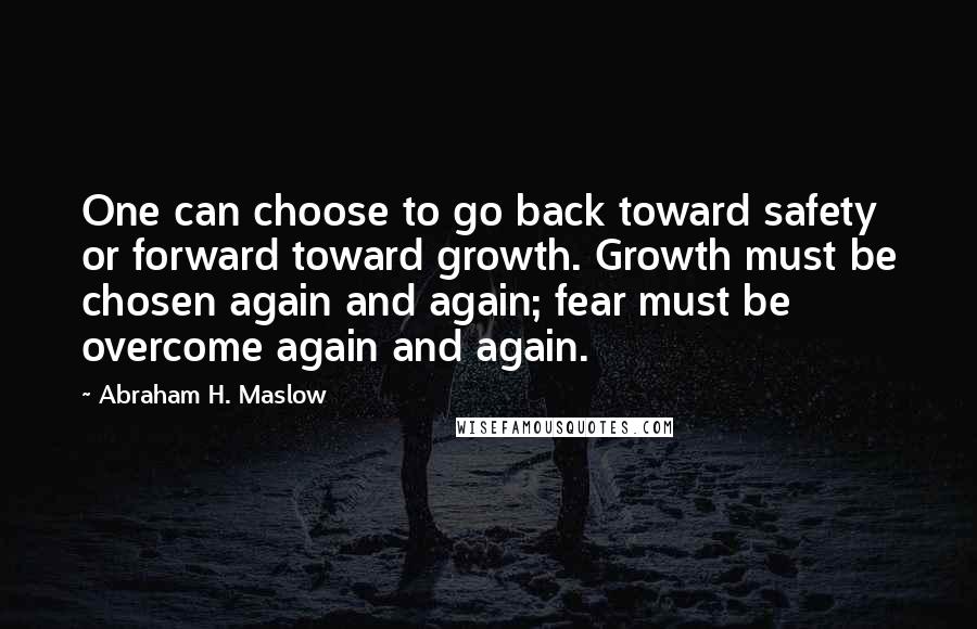 Abraham H. Maslow Quotes: One can choose to go back toward safety or forward toward growth. Growth must be chosen again and again; fear must be overcome again and again.