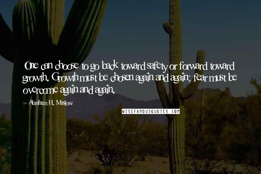 Abraham H. Maslow Quotes: One can choose to go back toward safety or forward toward growth. Growth must be chosen again and again; fear must be overcome again and again.