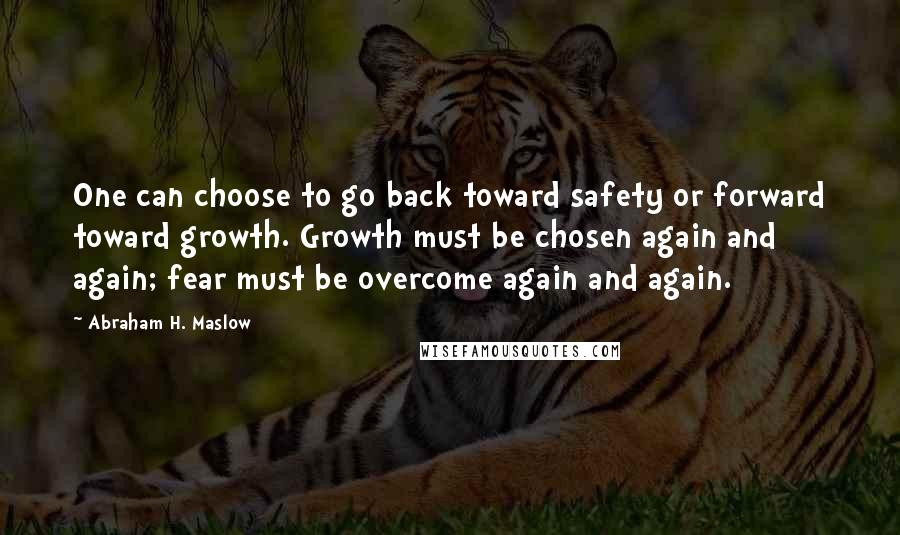 Abraham H. Maslow Quotes: One can choose to go back toward safety or forward toward growth. Growth must be chosen again and again; fear must be overcome again and again.