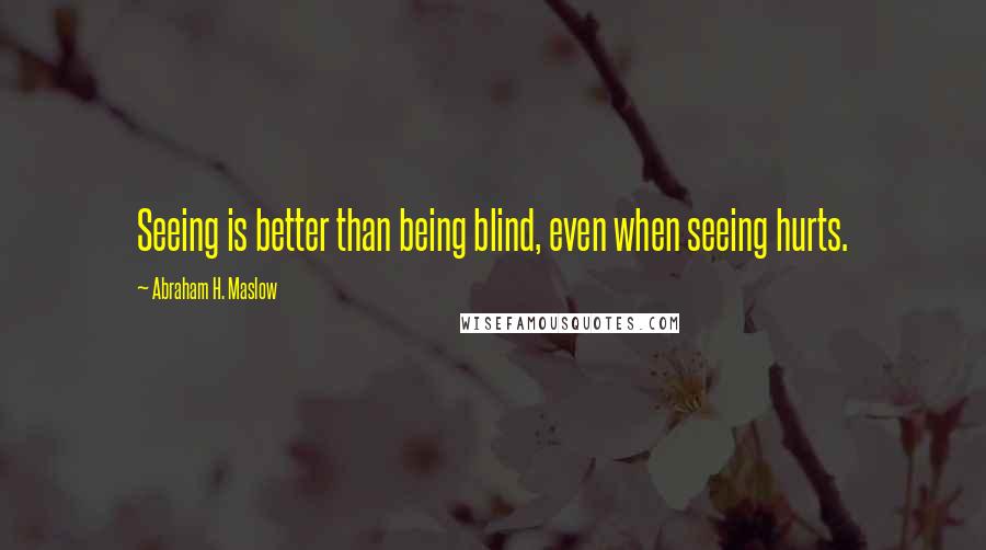 Abraham H. Maslow Quotes: Seeing is better than being blind, even when seeing hurts.