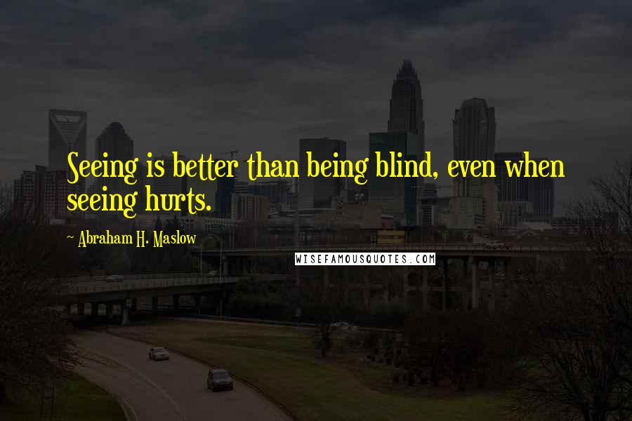 Abraham H. Maslow Quotes: Seeing is better than being blind, even when seeing hurts.