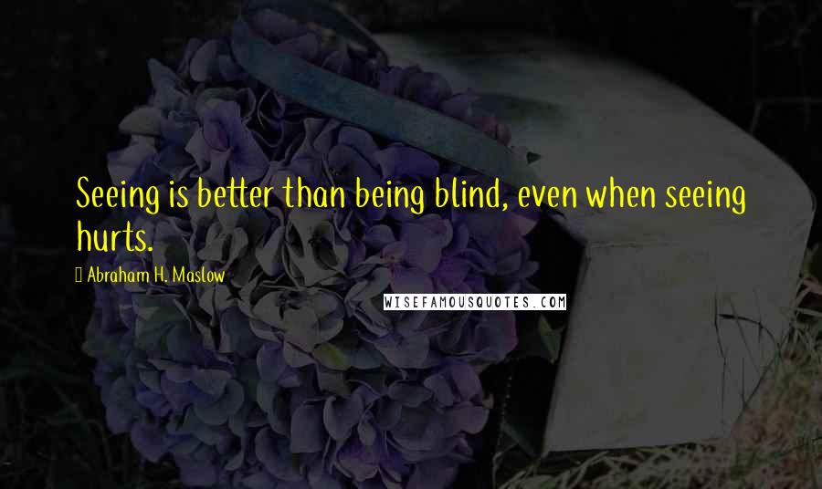 Abraham H. Maslow Quotes: Seeing is better than being blind, even when seeing hurts.