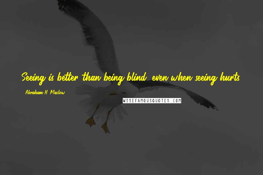 Abraham H. Maslow Quotes: Seeing is better than being blind, even when seeing hurts.