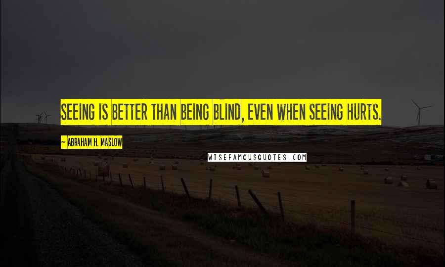 Abraham H. Maslow Quotes: Seeing is better than being blind, even when seeing hurts.