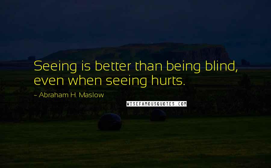 Abraham H. Maslow Quotes: Seeing is better than being blind, even when seeing hurts.