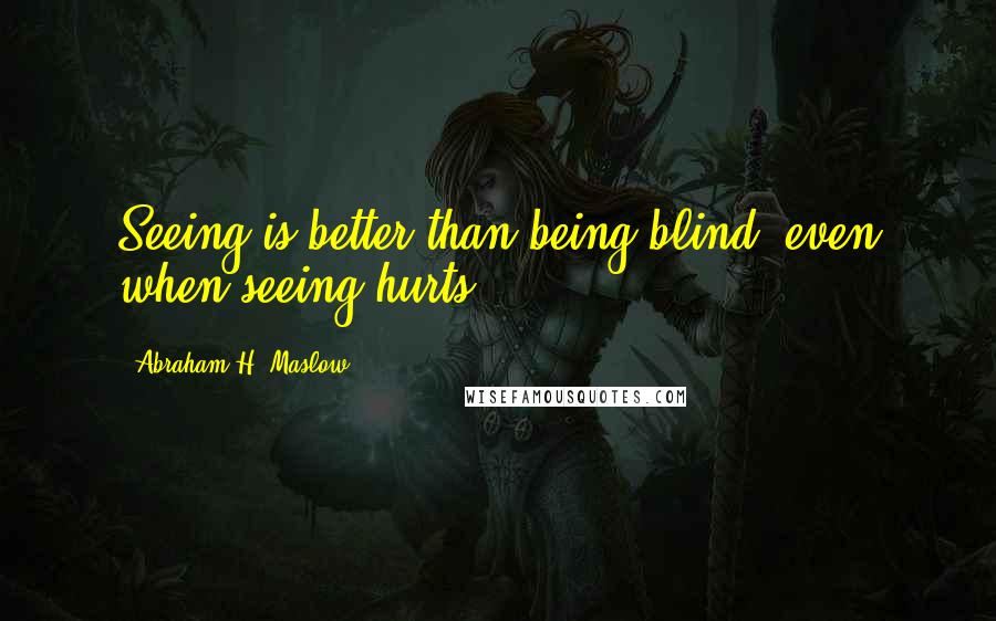 Abraham H. Maslow Quotes: Seeing is better than being blind, even when seeing hurts.