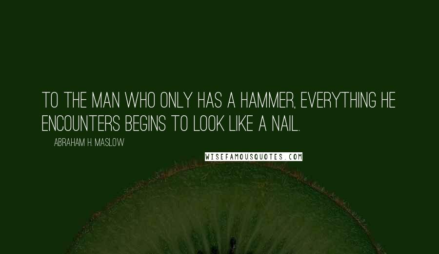 Abraham H. Maslow Quotes: To the man who only has a hammer, everything he encounters begins to look like a nail.