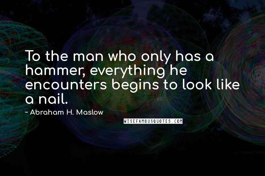 Abraham H. Maslow Quotes: To the man who only has a hammer, everything he encounters begins to look like a nail.