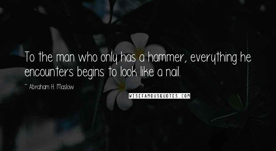 Abraham H. Maslow Quotes: To the man who only has a hammer, everything he encounters begins to look like a nail.