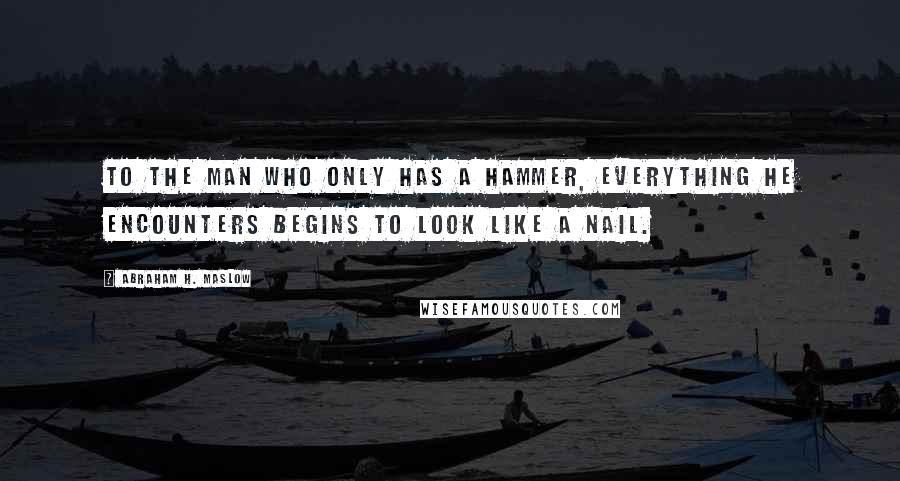 Abraham H. Maslow Quotes: To the man who only has a hammer, everything he encounters begins to look like a nail.