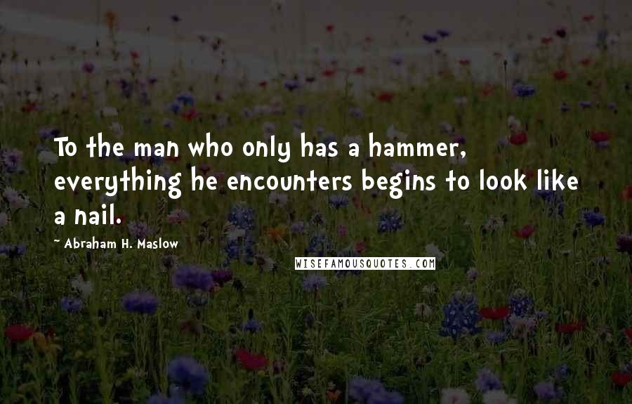 Abraham H. Maslow Quotes: To the man who only has a hammer, everything he encounters begins to look like a nail.