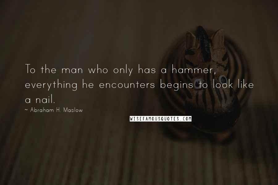 Abraham H. Maslow Quotes: To the man who only has a hammer, everything he encounters begins to look like a nail.