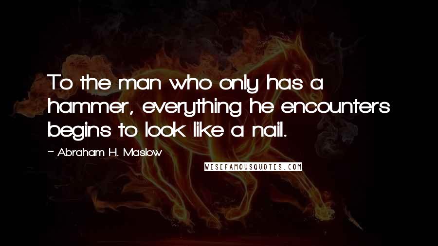 Abraham H. Maslow Quotes: To the man who only has a hammer, everything he encounters begins to look like a nail.