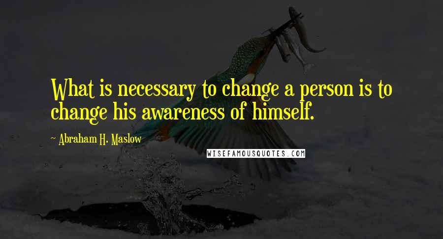 Abraham H. Maslow Quotes: What is necessary to change a person is to change his awareness of himself.