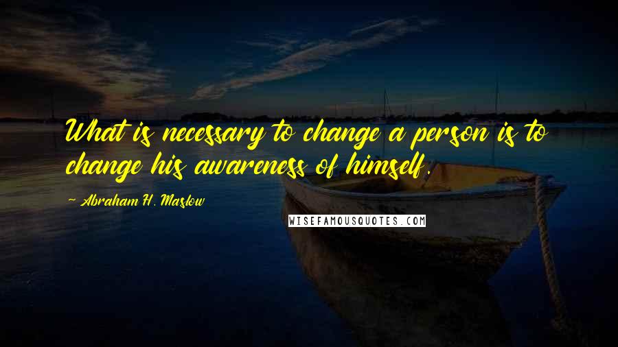 Abraham H. Maslow Quotes: What is necessary to change a person is to change his awareness of himself.