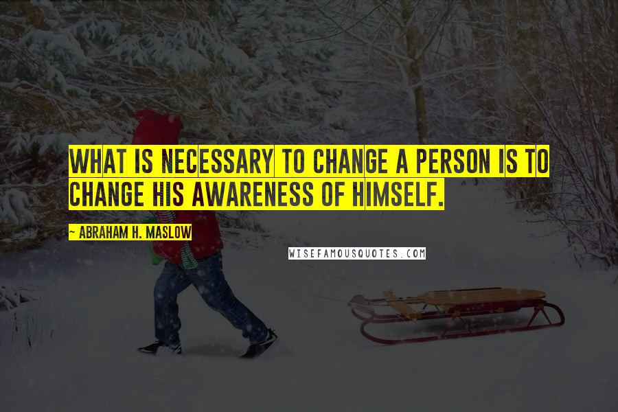 Abraham H. Maslow Quotes: What is necessary to change a person is to change his awareness of himself.