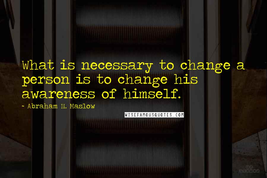 Abraham H. Maslow Quotes: What is necessary to change a person is to change his awareness of himself.