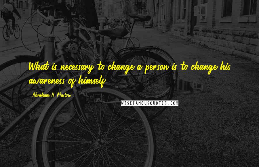 Abraham H. Maslow Quotes: What is necessary to change a person is to change his awareness of himself.