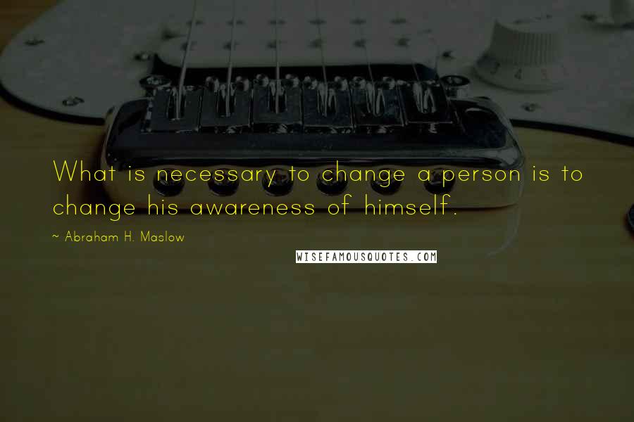 Abraham H. Maslow Quotes: What is necessary to change a person is to change his awareness of himself.