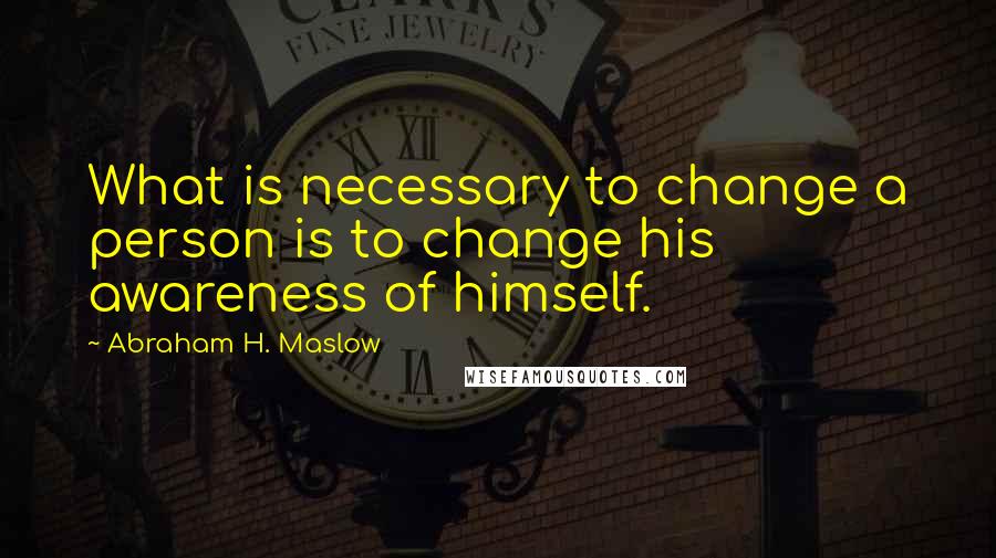 Abraham H. Maslow Quotes: What is necessary to change a person is to change his awareness of himself.