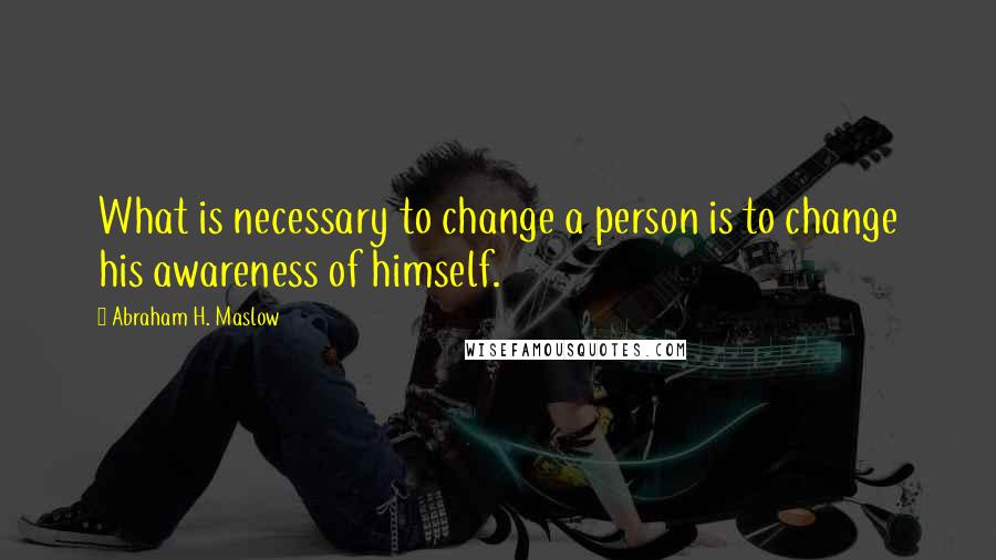 Abraham H. Maslow Quotes: What is necessary to change a person is to change his awareness of himself.