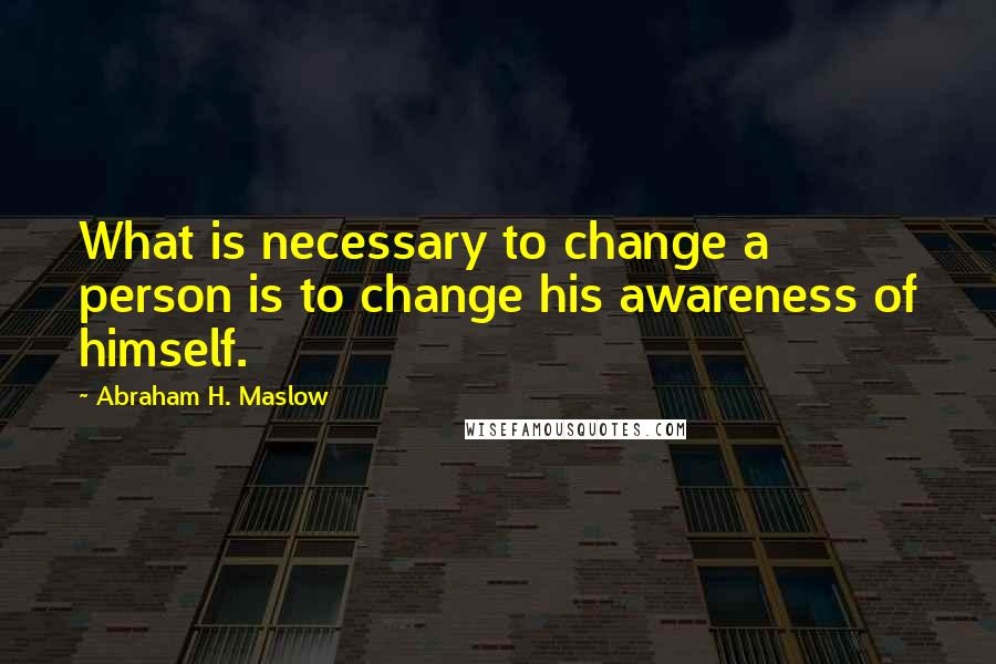 Abraham H. Maslow Quotes: What is necessary to change a person is to change his awareness of himself.